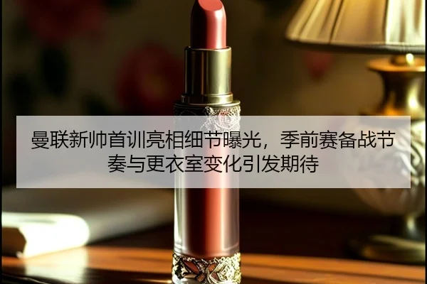 曼联新帅首训亮相细节曝光，季前赛备战节奏与更衣室变化引发期待（kaiyun）